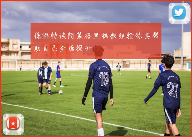 德温特谈阿莱格里执教经验称其帮助自己全面提升