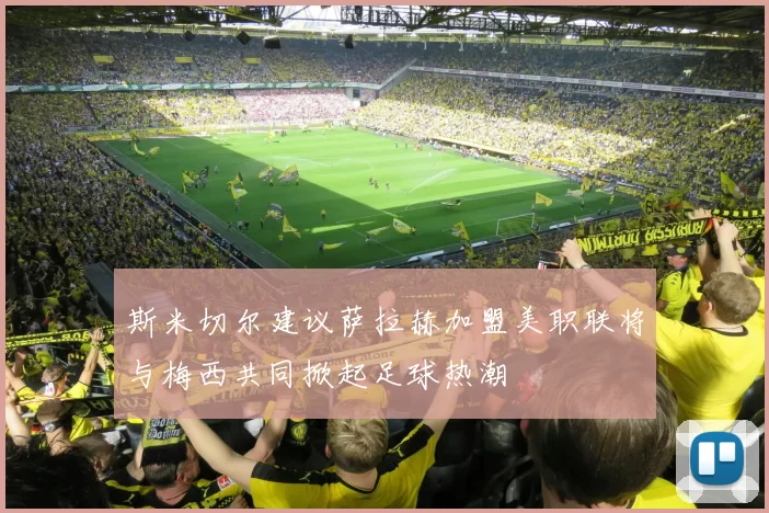 斯米切尔建议萨拉赫加盟美职联将与梅西共同掀起足球热潮
