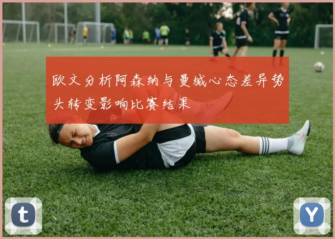 欧文分析阿森纳与曼城心态差异势头转变影响比赛结果