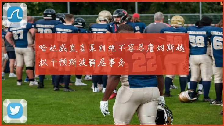 哈达威直言莱利绝不容忍詹姆斯越权干预斯波解雇事务