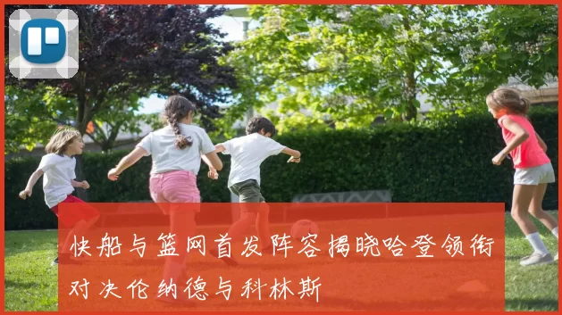 快船与篮网首发阵容揭晓哈登领衔对决伦纳德与科林斯