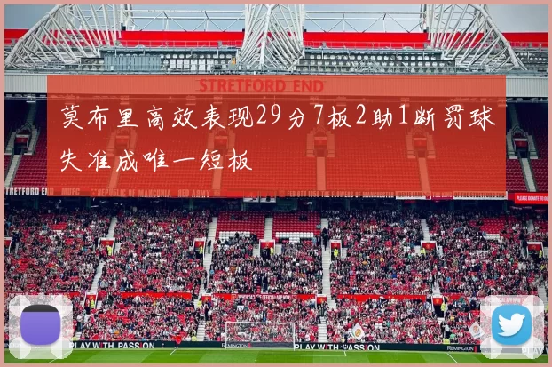 莫布里高效表现29分7板2助1断罚球失准成唯一短板