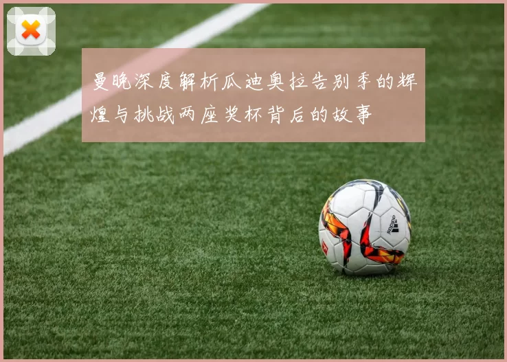 曼晚深度解析瓜迪奥拉告别季的辉煌与挑战两座奖杯背后的故事