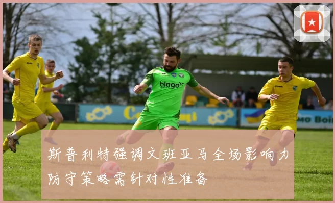斯普利特强调文班亚马全场影响力防守策略需针对性准备