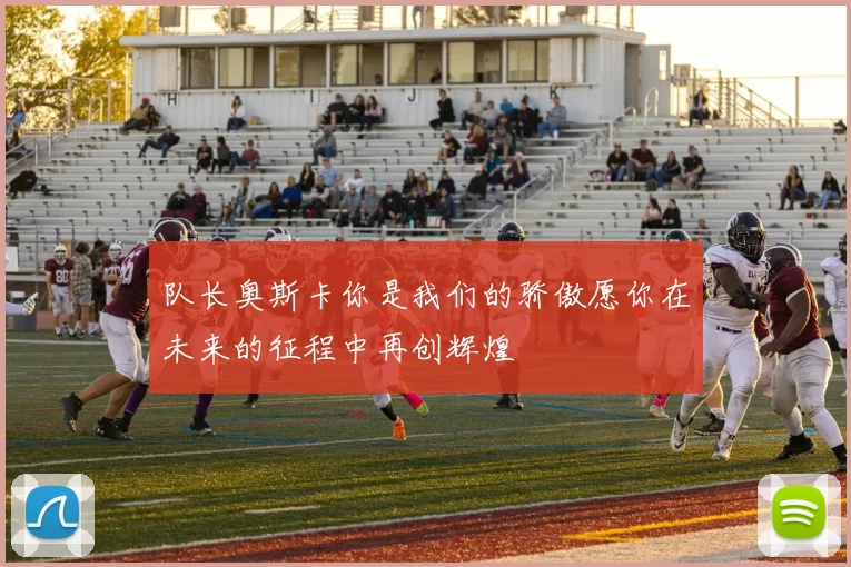 队长奥斯卡你是我们的骄傲愿你在未来的征程中再创辉煌