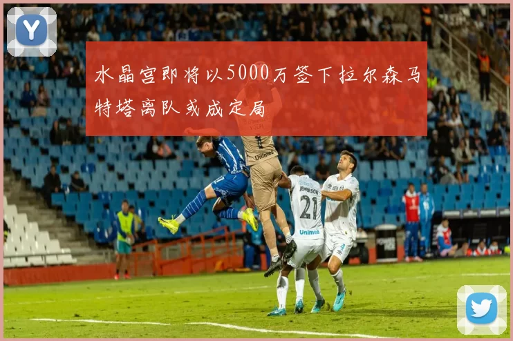 水晶宫即将以5000万签下拉尔森马特塔离队或成定局