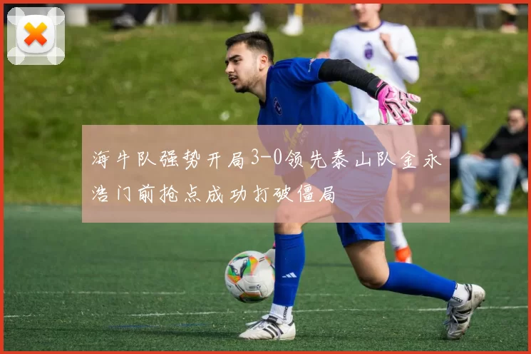 海牛队强势开局3-0领先泰山队金永浩门前抢点成功打破僵局