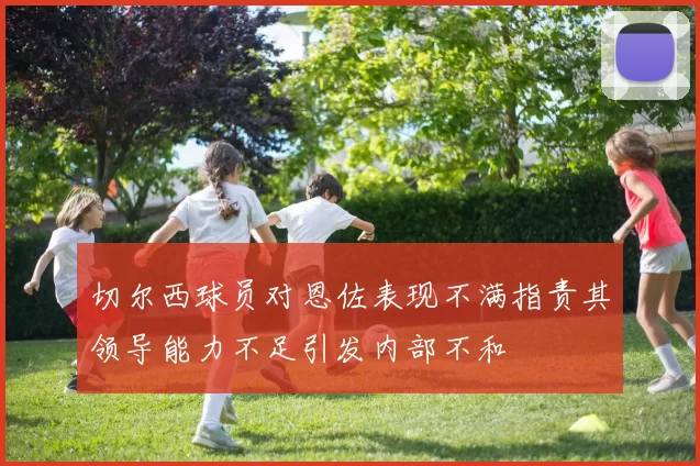 切尔西球员对恩佐表现不满指责其领导能力不足引发内部不和
