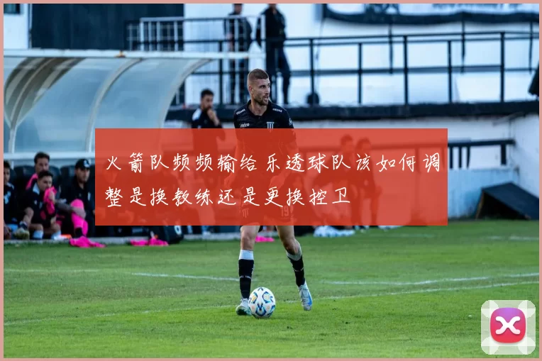 火箭队频频输给乐透球队该如何调整是换教练还是更换控卫