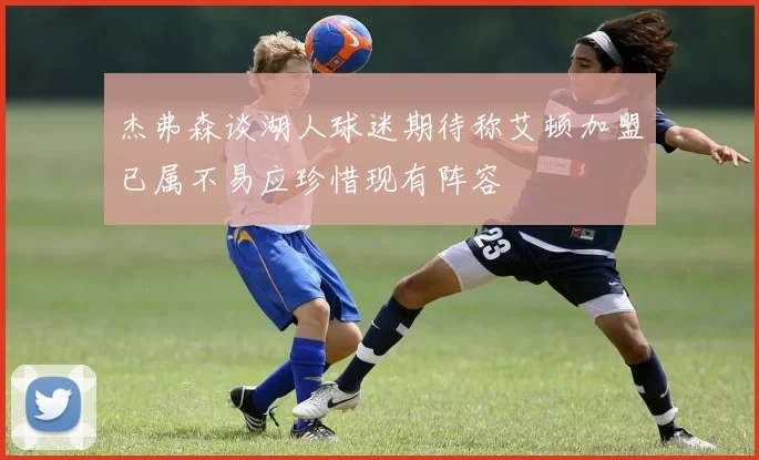 杰弗森谈湖人球迷期待称艾顿加盟已属不易应珍惜现有阵容