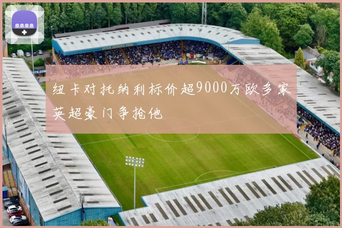 纽卡对托纳利标价超9000万欧多家英超豪门争抢他