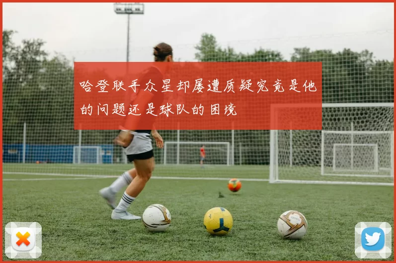 哈登联手众星却屡遭质疑究竟是他的问题还是球队的困境