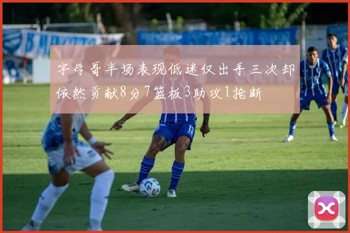字母哥半场表现低迷仅出手三次却依然贡献8分7篮板3助攻1抢断