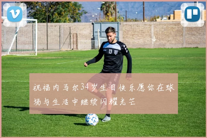 祝福内马尔34岁生日快乐愿你在球场与生活中继续闪耀光芒