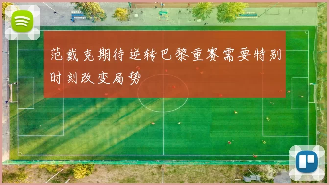 范戴克期待逆转巴黎重赛需要特别时刻改变局势