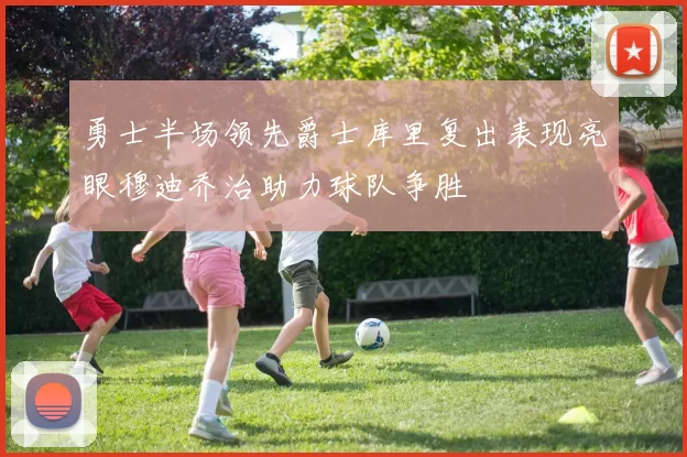 勇士半场领先爵士库里复出表现亮眼穆迪乔治助力球队争胜