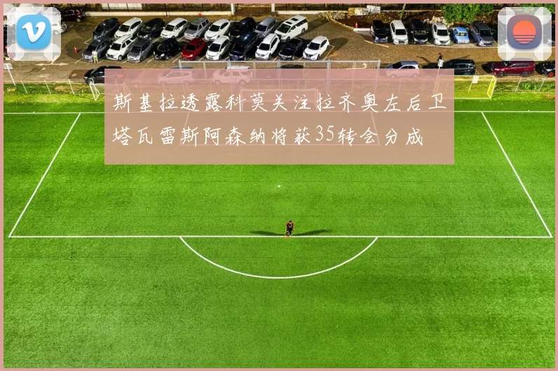 斯基拉透露科莫关注拉齐奥左后卫塔瓦雷斯阿森纳将获35转会分成