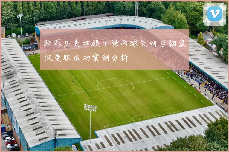 欧冠历史回顾主场两球失利后翻盘仅曼联成功案例分析