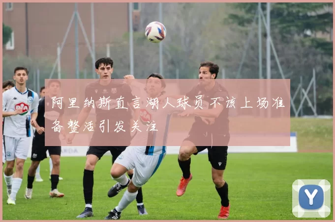 阿里纳斯直言湖人球员不该上场准备整活引发关注