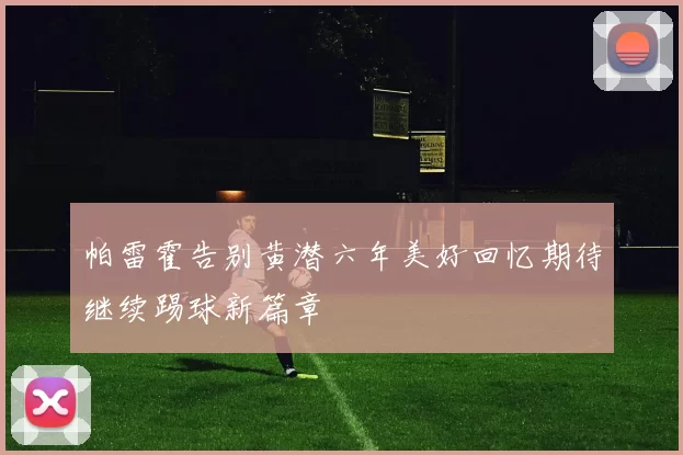帕雷霍告别黄潜六年美好回忆期待继续踢球新篇章