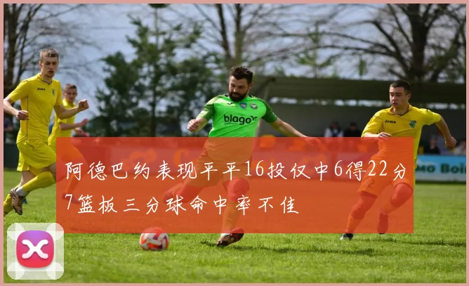 阿德巴约表现平平16投仅中6得22分7篮板三分球命中率不佳