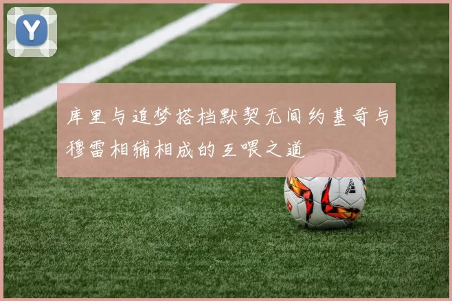 库里与追梦搭档默契无间约基奇与穆雷相辅相成的互喂之道